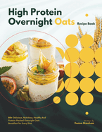 High Protein Overnight Oats Recipe Book: 80+ Delicious, Nutritious, Healthy And Protein-Packed Overnight Oats Breakfast for Every Diet