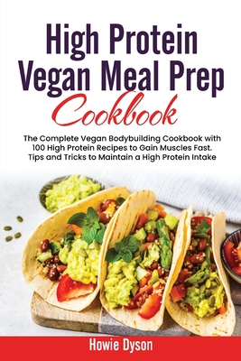 High Protein Vegan Meal Prep Cookbook: The Complete Vegan Bodybuilding Cookbook with 100 High Protein Recipes to Gain Muscles Fast. Tips and Tricks to Maintain a High Protein Intake - Dyson, Howie