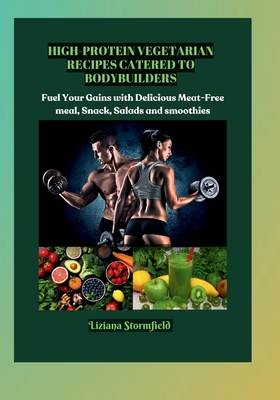 High-Protein Vegetarian Recipes Catered to Bodybuilders: Fuel Your Gains with Delicious Meat-Free Meals, Snacks and Smoothies - Stormfield, Liziana