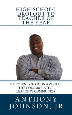 High School Dropout to Teacher of the Year: My Journey to Johnsonville: The Collaborative Learning Community - Johnson, Anthony Paul, Jr.