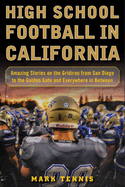 High School Football in California: Amazing Stories on the Gridiron from San Diego to the Golden Gate and Everywhere in Between