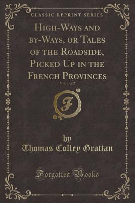 High-Ways and By-Ways, or Tales of the Roadside, Picked Up in the French Provinces, Vol. 1 of 2 (Classic Reprint) - Grattan, Thomas Colley