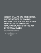 Higher Analytical Arithmetic, or the Method of Making Arithmetical Calculations on Principles of Universal Application, Without the Aid of Formal Rules - Sanford, Shelton Palmer