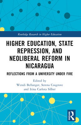 Higher Education, State Repression, and Neoliberal Reform in Nicaragua: Reflections from a University under Fire - Bellanger, Wendi (Editor), and Cosgrove, Serena (Editor), and Silber, Irina Carlota (Editor)