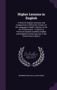 Higher Lessons in English: A Work On English Grammar and Composition in Which the Science of the Language Is Made Tributary to the Art of Expression: A Course of Practical Lessons Carefully Graded, and Adapted to Every Day Use in the School-Room, Book 2