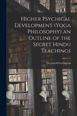 Higher Psychical Development (Yoga Philosophy) an Outline of the Secret Hindu Teachings - Carrington, Hereward