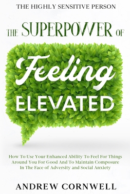 Highly Sensitive Person: THE SUPERPOWER OF ELEVATED FEELING - How To Use Your Enhanced Ability To Feel For Things Around You For Good And To Maintain Composure In The Face of Adversity and Social Anxiety - Cornwell, Andrew