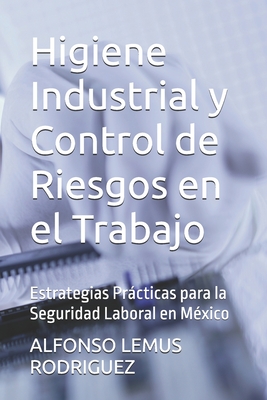 Higiene Industrial y Control de Riesgos en el Trabajo: Estrategias Prcticas para la Seguridad Laboral en M?xico - Lemus Rodriguez, Alfonso