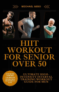 Hiit Workout for Seniors Over 50: The Ultimate High-Intensity Interval Training Workout Guide For Men