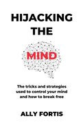 Hijacking the mind: The tricks and strategies used to control your mind and how to break free