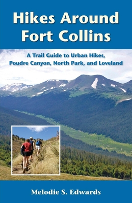 Hikes Around Fort Collins: A Trail Guide to Urban Hikes, Poudre Canyon, North Park, and Loveland - Edwards, Melodie S