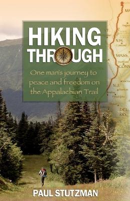 Hiking Through: One Man's Journey to Peace and Freedom on the Appalachian Trail - Stutzman, Paul