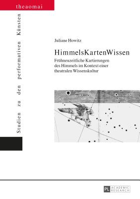 HimmelsKartenWissen: Fruehneuzeitliche Kartierungen des Himmels im Kontext einer theatralen Wissenskultur - Siegmund, Gerald, and Howitz, Juliane