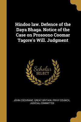 Hindoo law. Defence of the Daya Bhaga. Notice of the Case on Prosoono Coomar Tagore's Will. Judgment - Cochrane, John, and Great Britain Privy Council Judicial C (Creator)