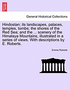 Hindostan; Its Landscapes, Palaces, Temples, Tombs; The Shores of the Red Sea; And the ... Scenery of the Himalaya Mountains, Illustrated in a Series of Views. with Descriptions by E. Roberts.