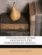 Hinterlassene Werke: Geschichte Des Siebenj?hrigen Krieges ...