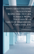 Hints About Heating ... Suggestions Respecting Hot-Air Furnace Work, Together With Tables of Dimensions, Capacities, Etc