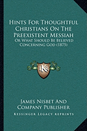 Hints For Thoughtful Christians On The Preexistent Messiah: Or What Should Be Believed Concerning God (1875) - James Nisbet and Company Publisher