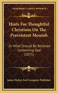 Hints for Thoughtful Christians on the Preexistent Messiah: Or What Should Be Believed Concerning God (1875)