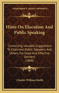 Hints on Elocution and Public Speaking: Containing Valuable Suggestions to Chairmen, Public Speakers, and Others, for Good and Effective Delivery (1868)