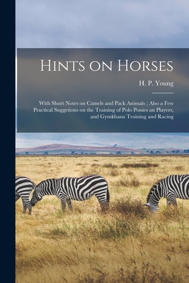 Hints on Horses: With Short Notes on Camels and Pack Animals; Also a Few Practical Suggetions on the Training of Polo Ponies an Players, and Gymkhana Training and Racing - Young, H P (Henry Pottinger) (Creator)