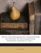 Hints on Ornamental Needlework as Applied to Ecclesiastical Purposes [Signed C.E.M.]....