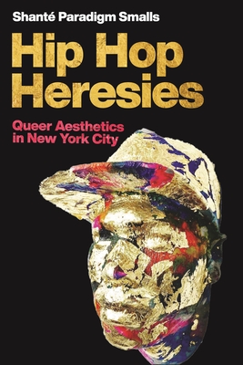 Hip Hop Heresies: Queer Aesthetics in New York City - Smalls, Shant Paradigm