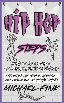 Hip-Hop Steps: Inside the Pulse of Urban Dance Culture: Exploring the Moves, History, and Influence of Hip-Hop Dance - Fink, Michael