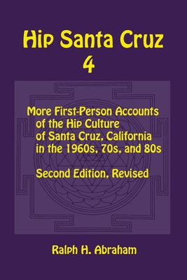 Hip Santa Cruz 4: First-person Accounts of the Hip Culture of Santa Cruz in the 1960s, 1970s, and 1980s - Abraham, Ralph (Editor)