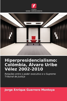 Hiperpresidencialismo: Col?mbia, ?lvaro Uribe V?lez 2002-2010 - Guerrero Montoya, Jorge Enrique