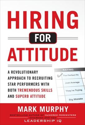 Hiring for Attitude: A Revolutionary Approach to Recruiting and Selecting People with Both Tremendous Skills and Superb Attitude - Murphy, Mark