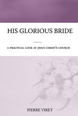 His Glorious Bride: A practical look at Jesus Christ's church - Sheats, R A (Translated by), and Viret, Pierre