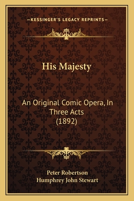 His Majesty: An Original Comic Opera, In Three Acts (1892) - Robertson, Peter, and Stewart, Humphrey John