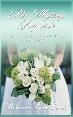 His Majesty Requests: The Prophetic Significance of the Jewish Wedding for the Bride of Christ - Totilo, Rebecca Park