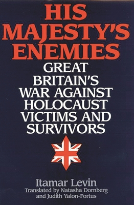 His Majesty's Enemies: Great Britain's War Against Holocaust Victims and Survivors - Levin, Itamar, and Dornberg, Natasha (Editor), and Yalon-Fortus, Judith (Editor)