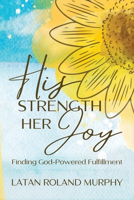 His Strength Her Joy: Finding God-Powered Fulfillment - Murphy, Latan Roland