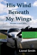 His Wind Beneath My Wings, I: Become a safer pilot - Lessons and experiences shared from this Christian pilot's own mishaps and pilot training experience.