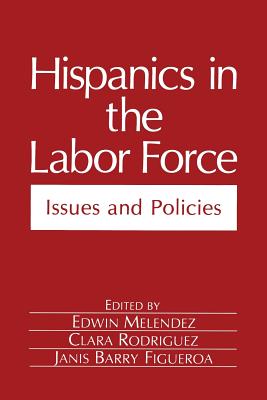 Hispanics in the Labor Force: Issues and Policies - Melendez, Edwin (Editor), and Rodriguez, Clara (Editor), and Figueroa, Janis B. (Editor)
