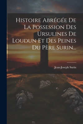 Histoire Abregee de La Possession Des Ursulines de Loudun Et Des Peines Du Pere Surin... - Surin, Jean-Joseph