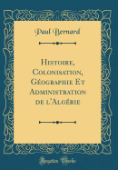 Histoire, Colonisation, Gographie Et Administration de l'Algrie (Classic Reprint)