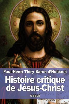 Histoire Critique de Jesus-Christ: Ou Analyse Raisonnee Des Evangiles - Baron D'Holbach, Paul-Henri Thiry