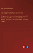 Histoire D'Argentan Et Ses Environs Comprenant Des Recherches Historiques: Episodes de La Domination Des Celtes, Des Premiers Gaulois, Des Romains, Des Franks & Des Normands Dans Les Gaules, Volume 1...