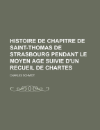 Histoire de Chapitre de Saint-Thomas de Strasbourg Pendant Le Moyen Age Suivie D'Un Recueil de Chartes