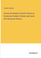 Histoire de Chapitre de Saint-Thomas de Strasbourg Pendant le Moyen Age Suivie d'Un Recueil de Chartes