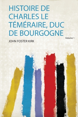 Histoire De Charles Le Tmraire, Duc De Bourgogne - Kirk, John Foster (Creator)
