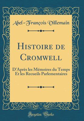 Histoire de Cromwell: D'Aprs Les Mmoires Du Temps Et Les Recueils Parlementaires (Classic Reprint) - Villemain, Abel-Francois