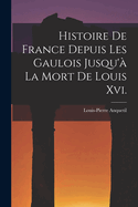 Histoire De France Depuis Les Gaulois Jusqu' La Mort De Louis Xvi.