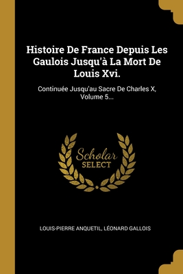 Histoire de France Depuis Les Gaulois Jusqu'a La Mort de Louis XVI: Continuee Jusqu'au Traite Du 20 Novembre 1815; Table Des Matieres (Classic Reprint) - Anquetil, Louis-Pierre