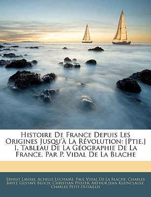 Histoire de France Depuis Les Origines Jusqu' La Rvolution: [ptie.] I. Tableau de la Gographie de la France, Par P. Vidal de la Blache - Lavisse, Ernest, and Luchaire, Achille, and De La Blache, Paul Vidal