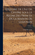 Histoire De L'le De Chypre Sous Le Rgne Des Princes De La Maison De Lusignan; Volume 1